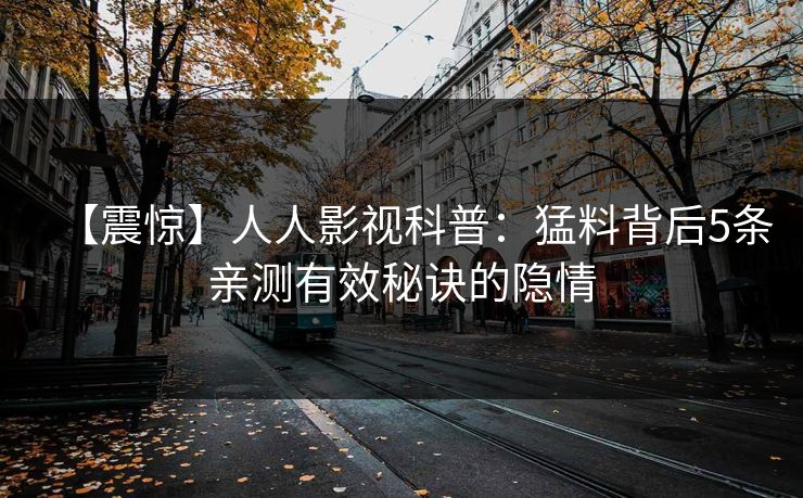 【震惊】人人影视科普：猛料背后5条亲测有效秘诀的隐情