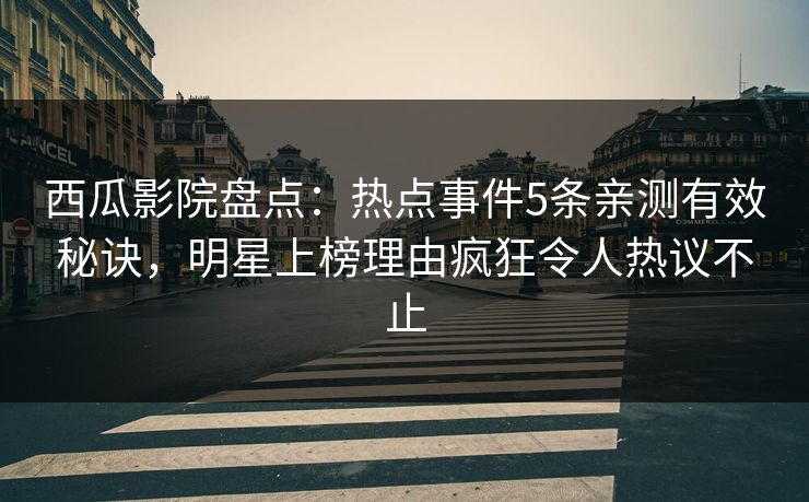 西瓜影院盘点：热点事件5条亲测有效秘诀，明星上榜理由疯狂令人热议不止