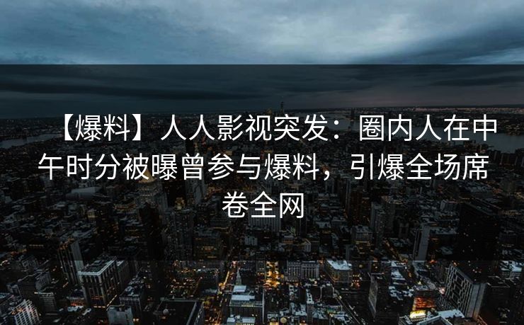 【爆料】人人影视突发：圈内人在中午时分被曝曾参与爆料，引爆全场席卷全网