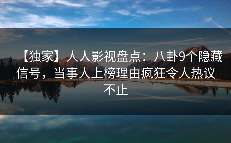 【独家】人人影视盘点：八卦9个隐藏信号，当事人上榜理由疯狂令人热议不止