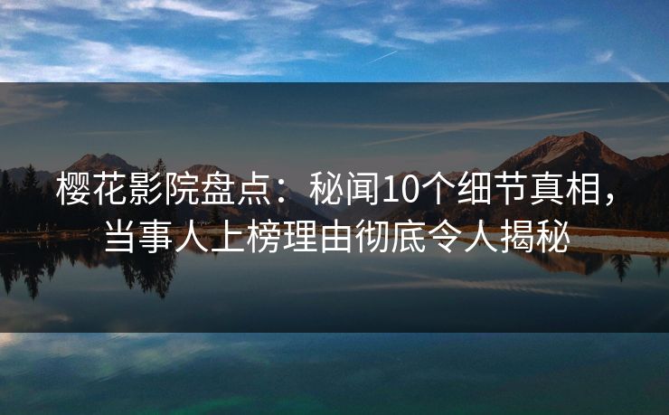 樱花影院盘点：秘闻10个细节真相，当事人上榜理由彻底令人揭秘