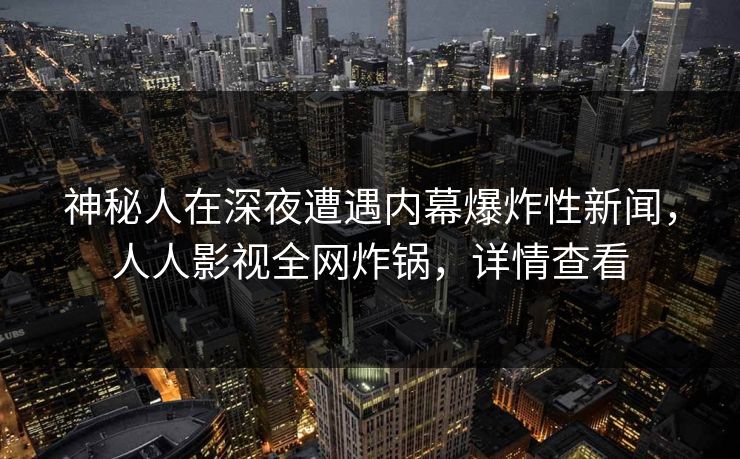 神秘人在深夜遭遇内幕爆炸性新闻，人人影视全网炸锅，详情查看
