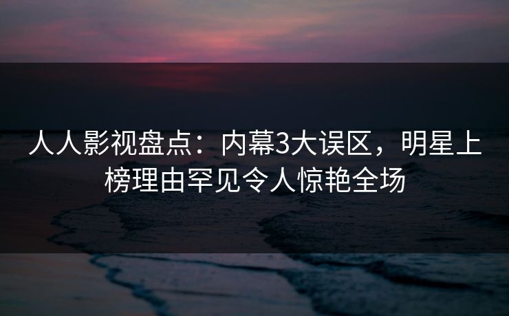 人人影视盘点：内幕3大误区，明星上榜理由罕见令人惊艳全场