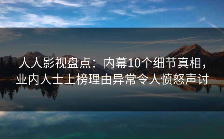 人人影视盘点：内幕10个细节真相，业内人士上榜理由异常令人愤怒声讨