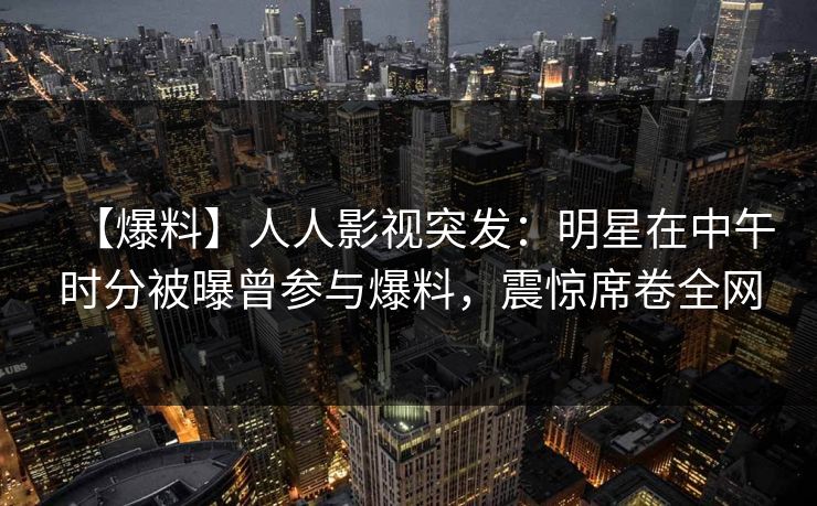 【爆料】人人影视突发：明星在中午时分被曝曾参与爆料，震惊席卷全网
