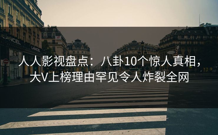 人人影视盘点：八卦10个惊人真相，大V上榜理由罕见令人炸裂全网