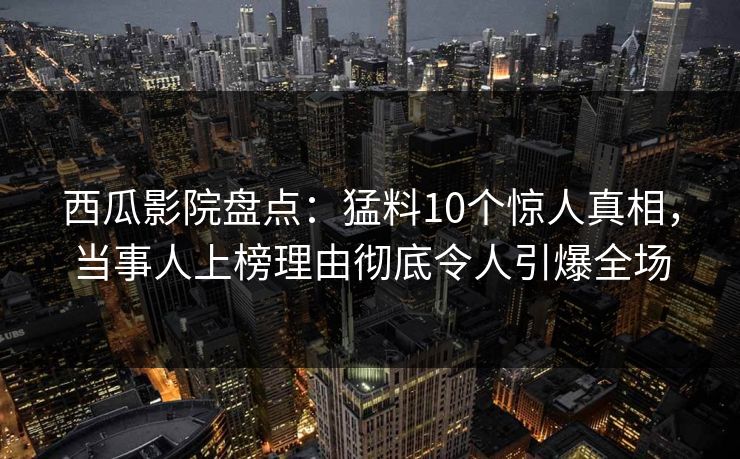 西瓜影院盘点：猛料10个惊人真相，当事人上榜理由彻底令人引爆全场