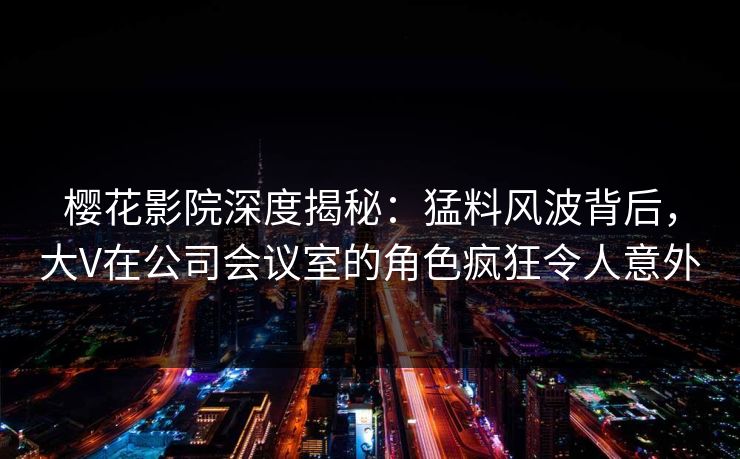 樱花影院深度揭秘：猛料风波背后，大V在公司会议室的角色疯狂令人意外