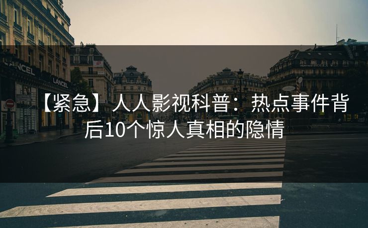 【紧急】人人影视科普：热点事件背后10个惊人真相的隐情