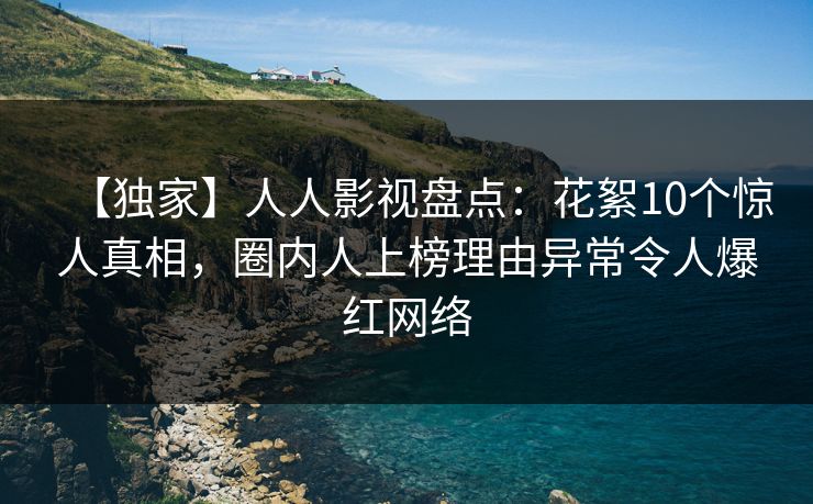 【独家】人人影视盘点：花絮10个惊人真相，圈内人上榜理由异常令人爆红网络
