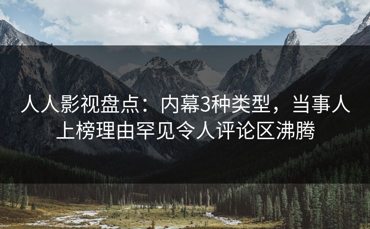 人人影视盘点：内幕3种类型，当事人上榜理由罕见令人评论区沸腾