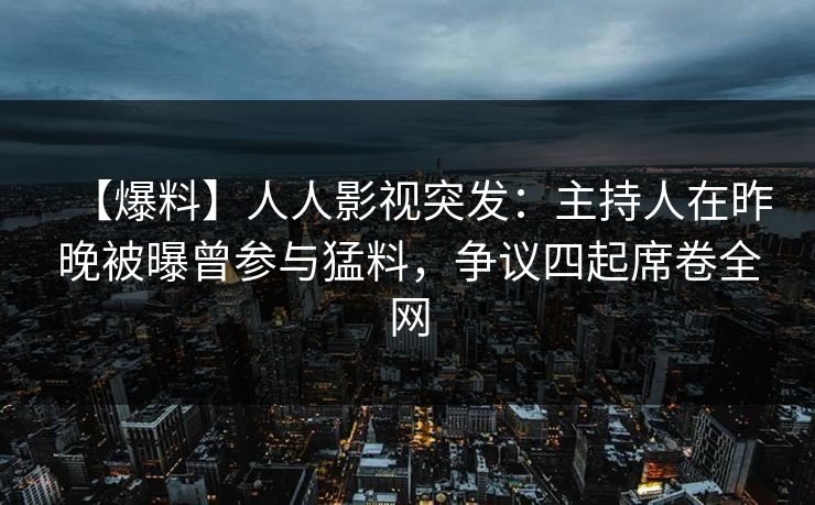 【爆料】人人影视突发：主持人在昨晚被曝曾参与猛料，争议四起席卷全网