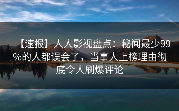 【速报】人人影视盘点：秘闻最少99%的人都误会了，当事人上榜理由彻底令人刷爆评论