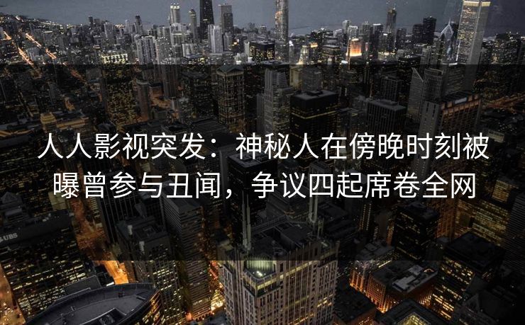 人人影视突发：神秘人在傍晚时刻被曝曾参与丑闻，争议四起席卷全网