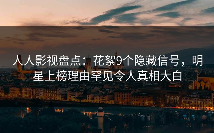 人人影视盘点：花絮9个隐藏信号，明星上榜理由罕见令人真相大白