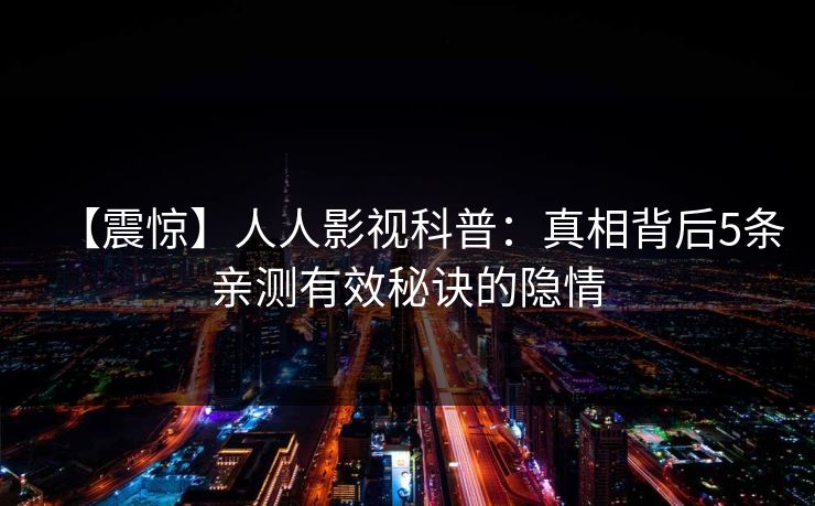 【震惊】人人影视科普：真相背后5条亲测有效秘诀的隐情