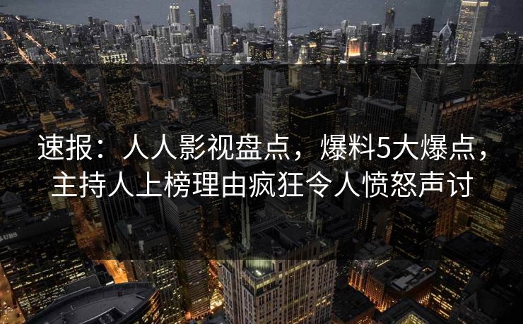 速报：人人影视盘点，爆料5大爆点，主持人上榜理由疯狂令人愤怒声讨