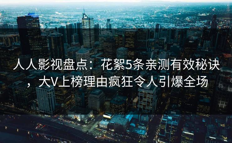 人人影视盘点：花絮5条亲测有效秘诀，大V上榜理由疯狂令人引爆全场