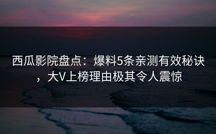 西瓜影院盘点：爆料5条亲测有效秘诀，大V上榜理由极其令人震惊