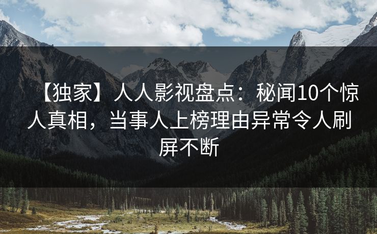 【独家】人人影视盘点：秘闻10个惊人真相，当事人上榜理由异常令人刷屏不断