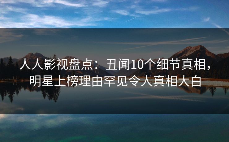 人人影视盘点：丑闻10个细节真相，明星上榜理由罕见令人真相大白