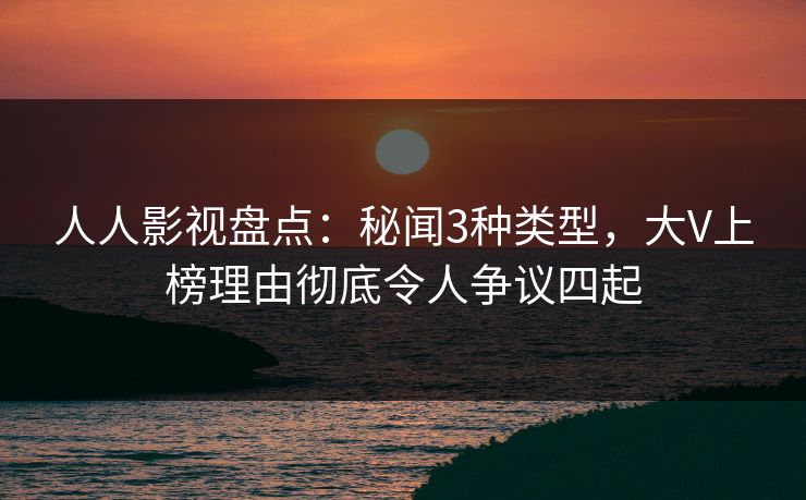 人人影视盘点：秘闻3种类型，大V上榜理由彻底令人争议四起