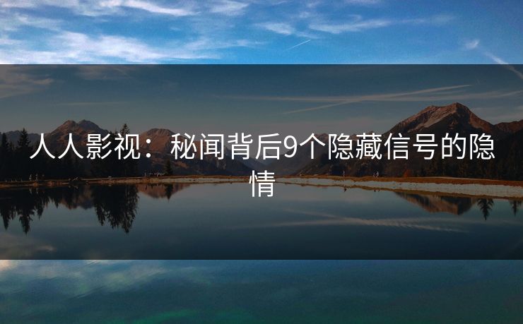 人人影视：秘闻背后9个隐藏信号的隐情