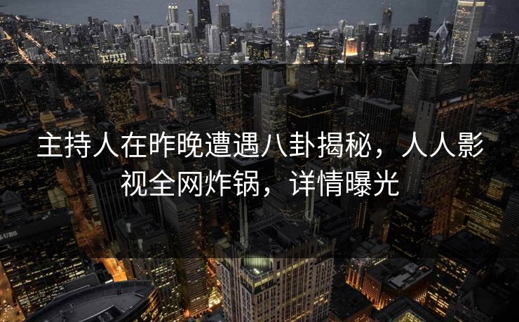 主持人在昨晚遭遇八卦揭秘，人人影视全网炸锅，详情曝光