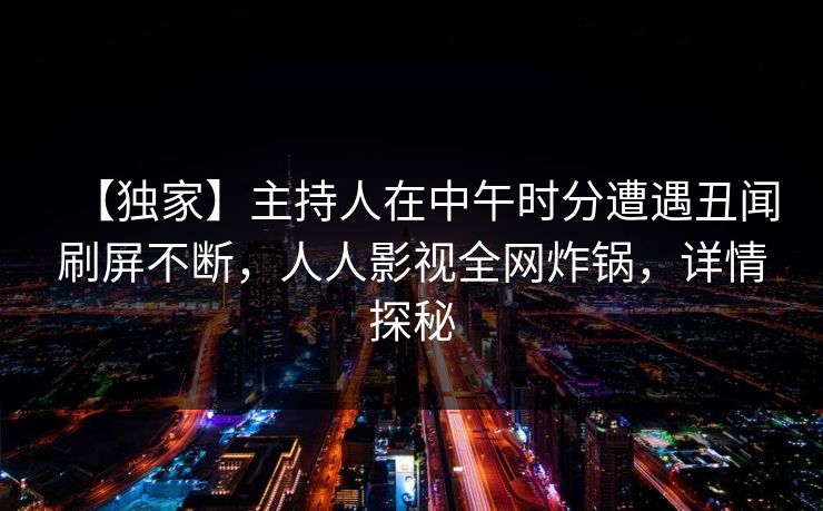 【独家】主持人在中午时分遭遇丑闻刷屏不断，人人影视全网炸锅，详情探秘
