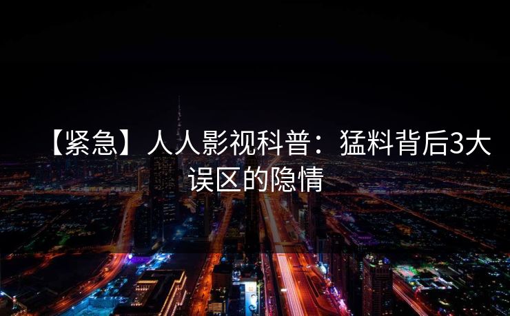 【紧急】人人影视科普：猛料背后3大误区的隐情