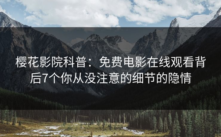 樱花影院科普：免费电影在线观看背后7个你从没注意的细节的隐情