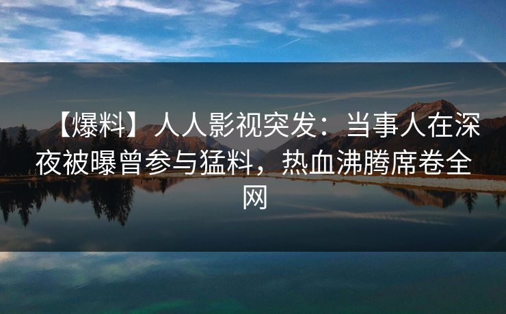 【爆料】人人影视突发：当事人在深夜被曝曾参与猛料，热血沸腾席卷全网