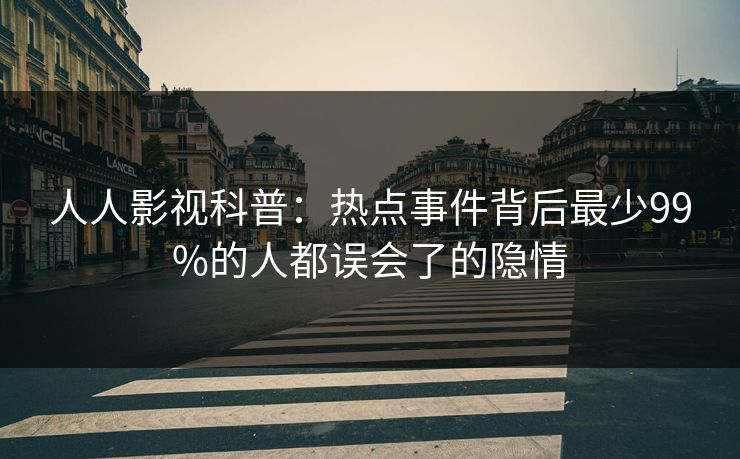人人影视科普：热点事件背后最少99%的人都误会了的隐情