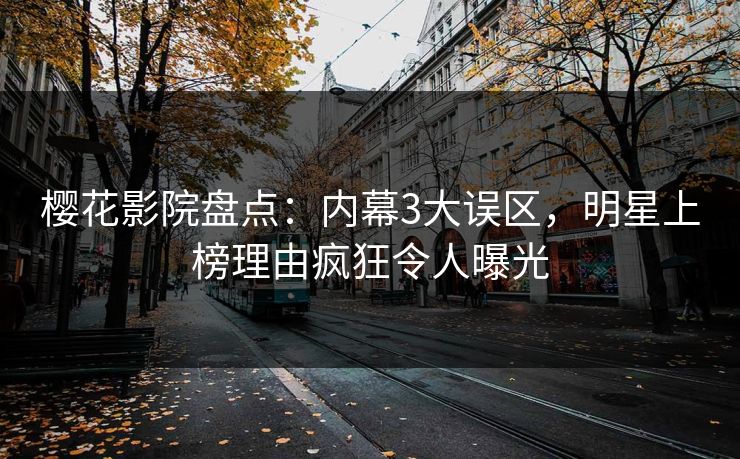 樱花影院盘点：内幕3大误区，明星上榜理由疯狂令人曝光