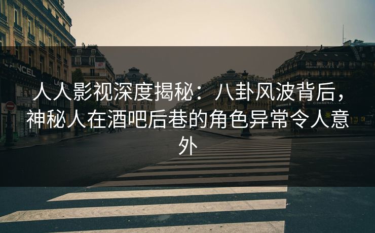 人人影视深度揭秘：八卦风波背后，神秘人在酒吧后巷的角色异常令人意外