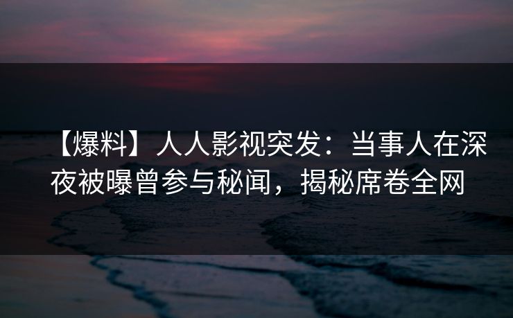 【爆料】人人影视突发：当事人在深夜被曝曾参与秘闻，揭秘席卷全网