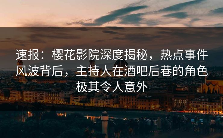 速报：樱花影院深度揭秘，热点事件风波背后，主持人在酒吧后巷的角色极其令人意外
