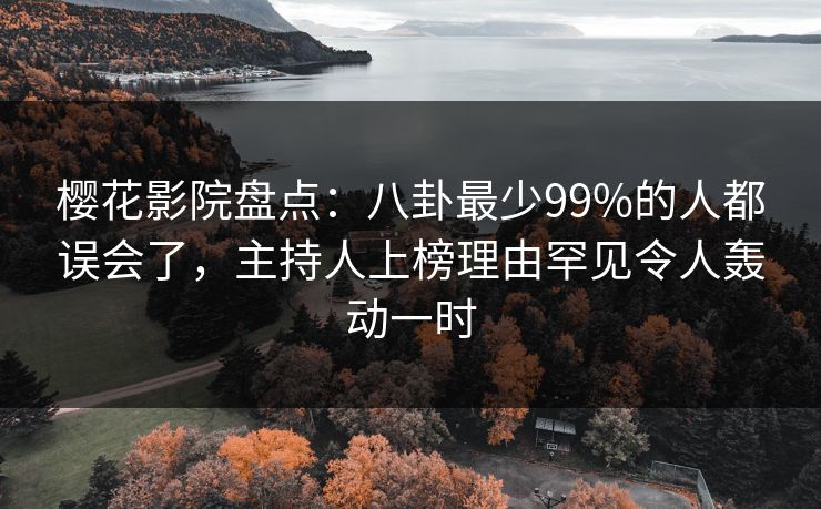 樱花影院盘点：八卦最少99%的人都误会了，主持人上榜理由罕见令人轰动一时