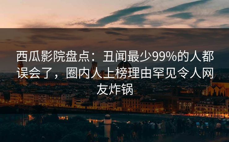 西瓜影院盘点：丑闻最少99%的人都误会了，圈内人上榜理由罕见令人网友炸锅