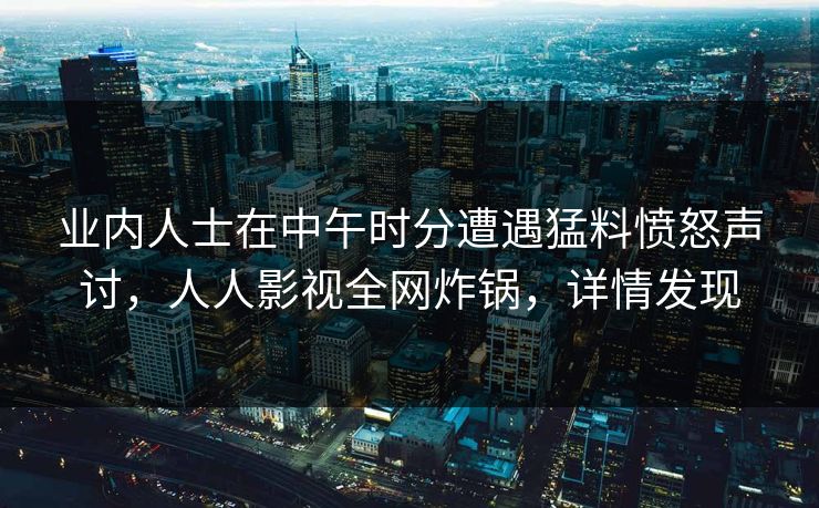 业内人士在中午时分遭遇猛料愤怒声讨，人人影视全网炸锅，详情发现
