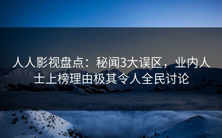 人人影视盘点:秘闻3大误区,业内人士上榜理由极其令人全民讨论
