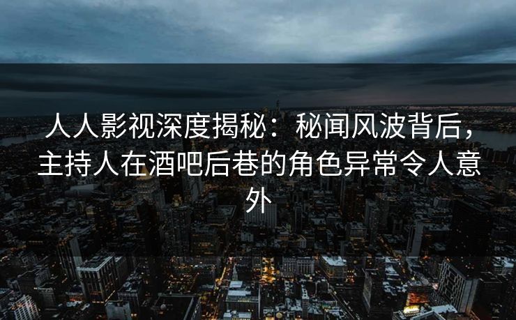 人人影视深度揭秘：秘闻风波背后，主持人在酒吧后巷的角色异常令人意外