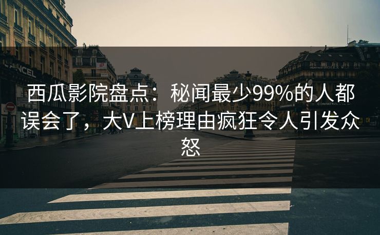 西瓜影院盘点：秘闻最少99%的人都误会了，大V上榜理由疯狂令人引发众怒