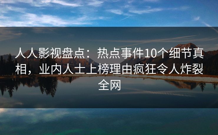 人人影视盘点：热点事件10个细节真相，业内人士上榜理由疯狂令人炸裂全网