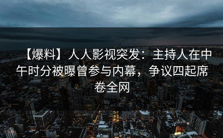 【爆料】人人影视突发：主持人在中午时分被曝曾参与内幕，争议四起席卷全网