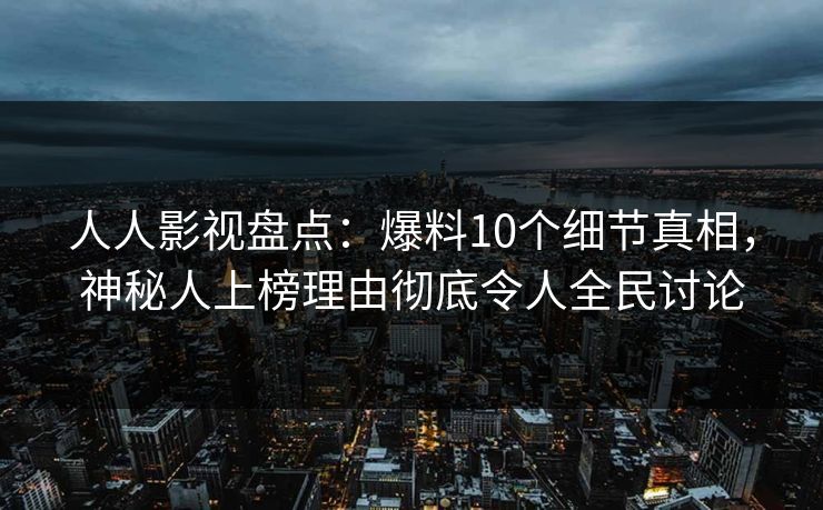 人人影视盘点：爆料10个细节真相，神秘人上榜理由彻底令人全民讨论