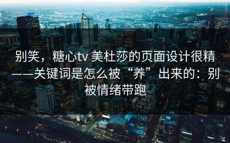 详细阅读:别笑,糖心tv 美杜莎的页面设计很精——关键词是怎么被“养”出来的:别被情绪带跑 别笑,糖心tv 美杜莎的页面设计很精——关键词是怎么被“养”出来的:别被情绪带跑