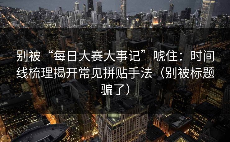 详细阅读:别被“每日大赛大事记”唬住:时间线梳理揭开常见拼贴手法(别被标题骗了) 别被“每日大赛大事记”唬住:时间线梳理揭开常见拼贴手法(别被标题骗了)