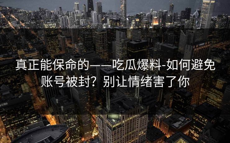真正能保命的——吃瓜爆料-如何避免账号被封?别让情绪害了你
