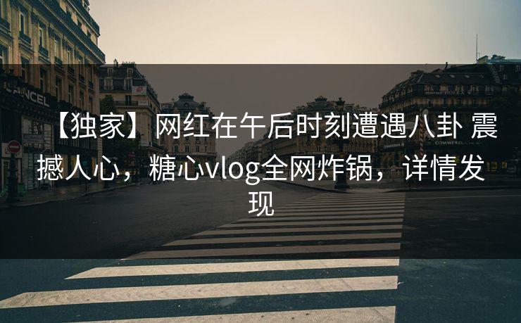【独家】网红在午后时刻遭遇八卦 震撼人心，糖心vlog全网炸锅，详情发现
